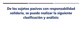 De los sujetos pasivos con responsabilidad
solidaria, se puede realizar la siguiente
clasificación y análisis:
 