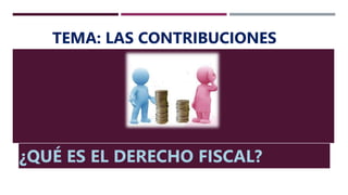 TEMA: LAS CONTRIBUCIONES
¿QUÉ ES EL DERECHO FISCAL?
 
