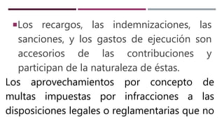 Los recargos, las indemnizaciones, las
sanciones, y los gastos de ejecución son
accesorios de las contribuciones y
participan de la naturaleza de éstas.
Los aprovechamientos por concepto de
multas impuestas por infracciones a las
disposiciones legales o reglamentarias que no
 