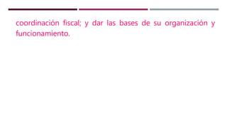 coordinación fiscal; y dar las bases de su organización y
funcionamiento.
 