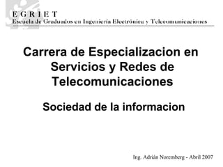 Sociedad de la informaci o n Carrera de   Especializaci o n en  Servicios y Redes de Telecomunicaciones Ing. Adrián Noremberg - Abril 2007 