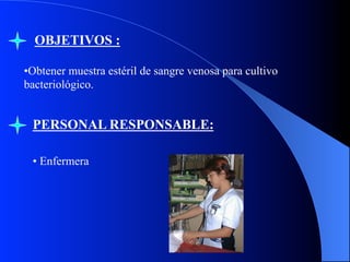 OBJETIVOS :
• Obtener muestra estéril de sangre venosa para cultivo
bacteriológico.

PERSONAL RESPONSABLE:
•  Enfermera

 