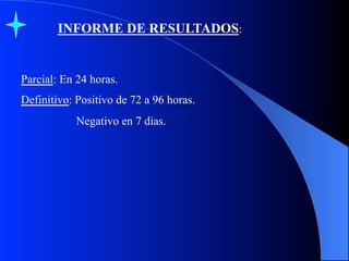 INFORME DE RESULTADOS:

Parcial: En 24 horas.
Definitivo: Positivo de 72 a 96 horas.
Negativo en 7 dias.

 