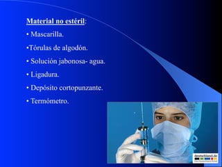 Material no estéril:
•  Mascarilla.
• Tórulas de algodón.
•  Solución jabonosa- agua.
•  Ligadura.
•  Depósito cortopunzante.
•  Termómetro.

 