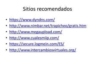 Sitios recomendados
• https://www.dyndns.com/
• http://www.nimbar.net/trapicheo/gratis.htm
• http://www.megaupload.com/
• http://www.cualesmiip.com/
• https://secure.logmein.com/ES/
• http://www.intercambiosvirtuales.org/
 