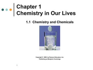 1 Chapter 1  Chemistry in Our Lives 1.1  Chemistry and Chemicals Copyright ©  2008  by Pearson Education, Inc. Publishing as Benjamin Cummings 