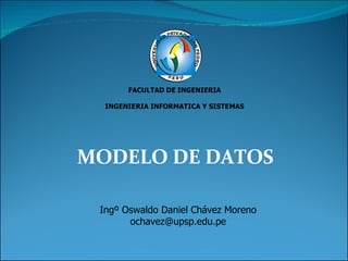 MODELO DE DATOS FACULTAD DE INGENIERIA INGENIERIA INFORMATICA Y SISTEMAS Ingº Oswaldo Daniel Chávez Moreno [email_address] 