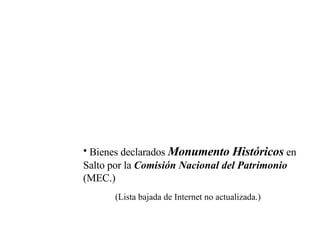 Bienes declarados  Monumento Históricos  en Salto por la  Comisión Nacional del Patrimonio  (MEC.)  (Lista bajada de Internet no actualizada.) 