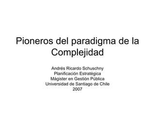Pioneros del paradigma de la Complejidad Andrés Ricardo Schuschny Planificación Estratégica Mágister en Gestión Pública Universidad de Santiago de Chile 2007 