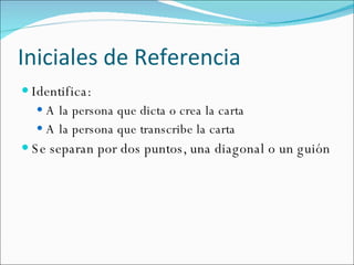 Iniciales de Referencia Identifica: A la persona que dicta o crea la carta A la persona que transcribe la carta Se separan por dos puntos, una diagonal o un guión 