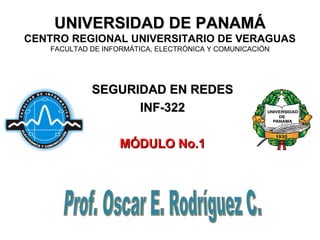 UNIVERSIDAD DE PANAMÁUNIVERSIDAD DE PANAMÁ
CENTRO REGIONAL UNIVERSITARIO DE VERAGUAS
FACULTAD DE INFORMÁTICA, ELECTRÓNICA Y COMUNICACIÓN
SEGURIDAD EN REDESSEGURIDAD EN REDES
INF-322INF-322
MÓDULO No.1MÓDULO No.1
 