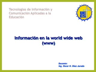 Tecnologías de Información y
Comunicación Aplicadas a la
Educación

Información en la world wide web
(www)

Docente:
Ing. Oscar H. Díaz Jurado

 