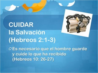 CUIDAR
la Salvación
(Hebreos 2:1-3)
Es necesario que el hombre guarde
y cuide lo que ha recibido
(Hebreos 10: 26-27)
 