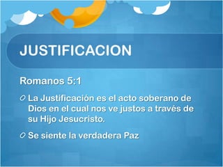 JUSTIFICACION
Romanos 5:1
La Justificación es el acto soberano de
Dios en el cual nos ve justos a través de
su Hijo Jesucristo.
Se siente la verdadera Paz
 