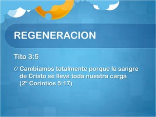 REGENERACION
Tito 3:5
Cambiamos totalmente porque la sangre
de Cristo se lleva toda nuestra carga
(2º Corintios 5:17)
 