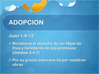 ADOPCION
Juan 1:9-13
Recibimos el derecho de ser Hijos de
Dios y herederos de sus promesas
(Gálatas 4:4-7)
Por su gracia soberana no por nuestras
obras
 