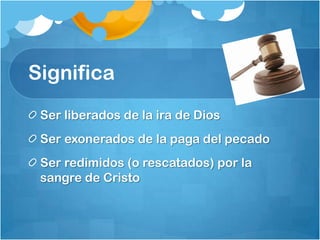 Significa
Ser liberados de la ira de Dios
Ser exonerados de la paga del pecado
Ser redimidos (o rescatados) por la
sangre de Cristo
 