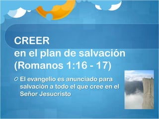 CREER
en el plan de salvación
(Romanos 1:16 - 17)
El evangelio es anunciado para
salvación a todo el que cree en el
Señor Jesucristo
 