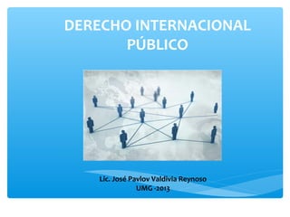 DERECHO INTERNACIONAL
PÚBLICO

Lic. José Pavlov Valdivia Reynoso
UMG -2013

 