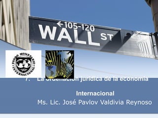 7.    La ordenación jurídica de la economía   
        Internacional
Ms. Lic. José Pavlov Valdivia Reynoso

 