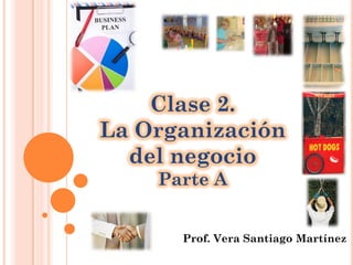 Prof. Vera Santiago Martínez
Clase 2.
La Organización
del negocio
Parte A
 