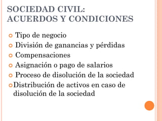  Tipo de negocio
 División de ganancias y pérdidas
 Compensaciones
 Asignación o pago de salarios
 Proceso de disolución de la sociedad
Distribución de activos en caso de
disolución de la sociedad
SOCIEDAD CIVIL:
ACUERDOS Y CONDICIONES
 