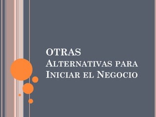 OTRAS
ALTERNATIVAS PARA
INICIAR EL NEGOCIO
 