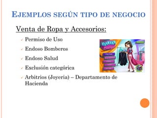 EJEMPLOS SEGÚN TIPO DE NEGOCIO
Venta de Ropa y Accesorios:
 Permiso de Uso
 Endoso Bomberos
 Endoso Salud
 Exclusión categórica
 Arbitrios (Joyeria) – Departamento de
Hacienda
 