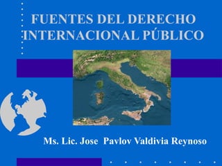 FUENTES DEL DERECHO
INTERNACIONAL PÚBLICO

Ms. Lic. Jose Pavlov Valdivia Reynoso

 