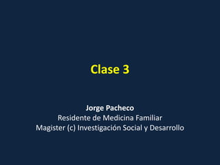 Clase 3
Jorge Pacheco
Residente de Medicina Familiar
Magister (c) Investigación Social y Desarrollo
 