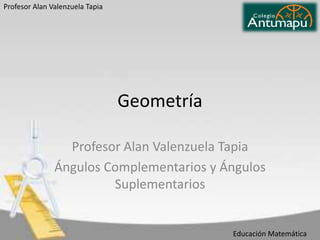 Profesor Alan Valenzuela Tapia

Geometría
Profesor Alan Valenzuela Tapia
Ángulos Complementarios y Ángulos
Suplementarios

Educación Matemática

 