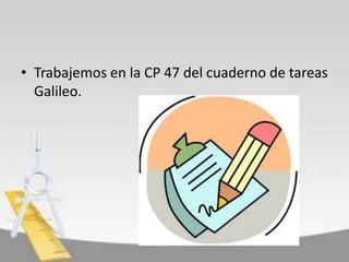 • Trabajemos en la CP 47 del cuaderno de tareas
Galileo.

 