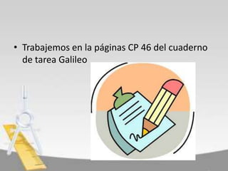 • Trabajemos en la páginas CP 46 del cuaderno
de tarea Galileo

 