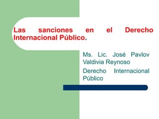 Las
sanciones
en
Internacional Público.

el

Derecho

Ms. Lic. José Pavlov
Valdivia Reynoso
Derecho Internacional
Público

 