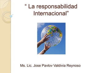 “ La responsabilidad
Internacional”

Ms. Lic. Jose Pavlov Valdivia Reynoso

 
