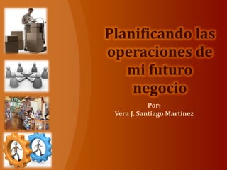 Por:
Vera J. Santiago Martínez
Planificando las
operaciones de
mi futuro
negocio
 