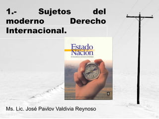 1.Sujetos
del
moderno
Derecho
Internacional.

Ms. Lic. José Pavlov Valdivia Reynoso

 