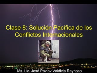 Clase 8: Solución Pacífica de los
Conflictos Internacionales

Ms. Lic. José Pavlov Valdivia Reynoso

 
