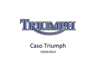 Caso	
  Triumph	
  
19/03/2013	
  

	
  

 
