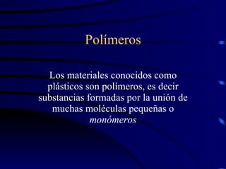 Polímeros Los materiales conocidos como plásticos son polímeros, es decir substancias formadas por la unión de muchas moléculas pequeñas o  monómeros 