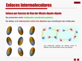 ÍNDICE
Enlace por fuerzas de Van der Waals dipolo-dipolo
Se presentan entre moléculas covalentes polares.
Se deben a la interacción entre los dipolos que constituyen las moléculas.
Enlaces intermoleculares
Las moléculas polares se atraen entre sí
debido a las atracciones entre sus dipolos
 