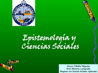 Alvaro Villalba Migueles Prof. Historia y geografía Magister en Ciencias Sociales Aplicadas Epistemología y Ciencias Sociales 