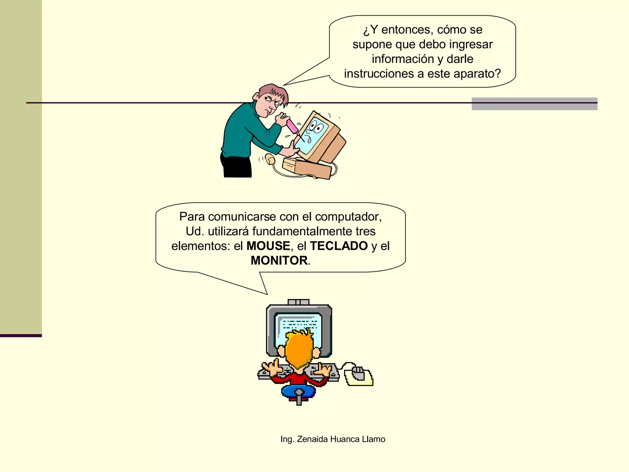 ¿Y entonces, cómo se supone que debo ingresar información y darle instrucciones a este aparato? Para comunicarse con el computador, Ud. utilizará fundamentalmente tres elementos: el  MOUSE , el  TECLADO  y el  MONITOR . 