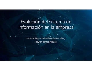 Evolución del sistema de
información en la empresa
Sistemas Organizacionales y Gerenciales 1
Bayron Romeo Axpuac
 