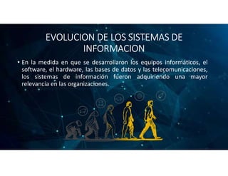 EVOLUCION DE LOS SISTEMAS DE
INFORMACION
• En la medida en que se desarrollaron los equipos informáticos, el
software, el ...