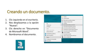 Creando un documento.
1. Clic izquierdo en el escritorio.
2. Nos desplazamos a la opción
“Nuevo”.
3. Clic derecho en “Documento
de Microsoft Word”.
4. Nombramos el documento.
 