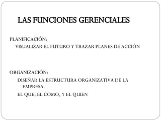 PLANIFICACIÓN: VISUALIZAR EL FUTURO Y TRAZAR PLANES DE ACCIÓN LAS FUNCIONES GERENCIALES ORGANIZACIÓN: DISEÑAR LA ESTRUCTURA ORGANIZATIVA DE LA EMPRESA. EL QUE, EL COMO, Y EL QUIEN 