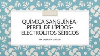 QUÍMICA SANGUÍNEA-
PERFIL DE LÍPIDOS-
ELECTROLITOS SÉRICOS
DRA. VALERIA M. ZERTUCHE
 