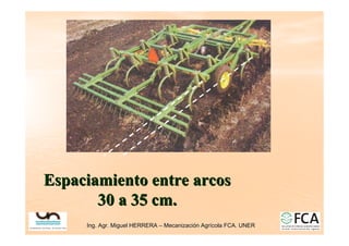 Ing. Agr. Miguel HERRERA
Ing. Agr. Miguel HERRERA –
– Mecanizaci
Mecanizació
ón Agr
n Agrí
ícola FCA. UNER
cola FCA. UNER
Espaciamiento entre arcos
Espaciamiento entre arcos
30 a 35 cm.
30 a 35 cm.
 