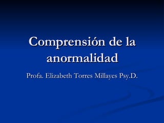 Comprensión de la anormalidad Profa. Elizabeth Torres Millayes Psy.D.  